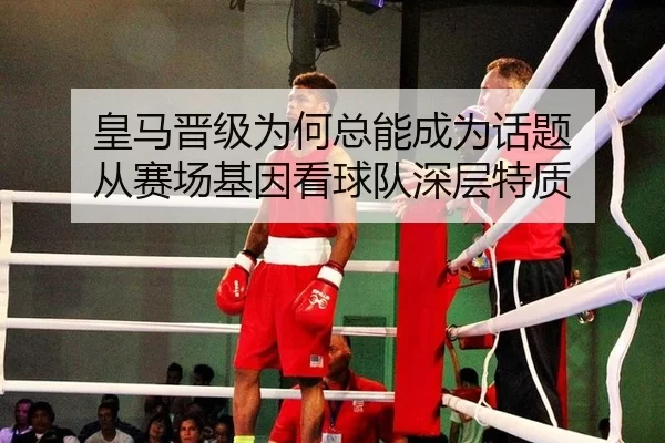 皇马晋级为何总能成为话题 从赛场基因看球队深层特质