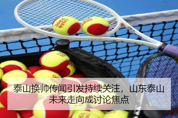 泰山换帅传闻引发持续关注，山东泰山未来走向成讨论焦点